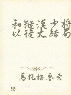 和糙汉少将闪婚以后大结局