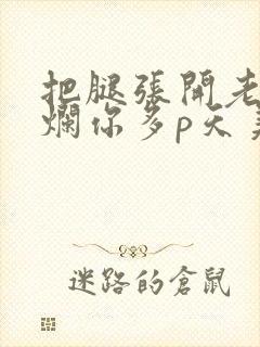 把腿张开老子臊烂你多p天美传媒