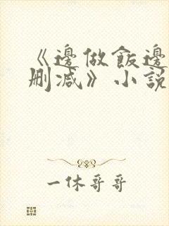 《边做饭边躁无删减》小说