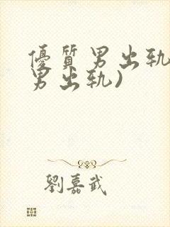 优质男出轨h(男出轨)