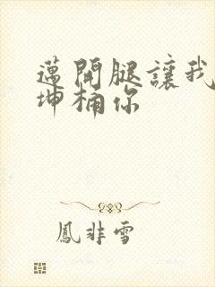 迈开腿让我的坤坤桶你