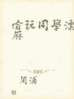 偷玩同学漂亮麻麻