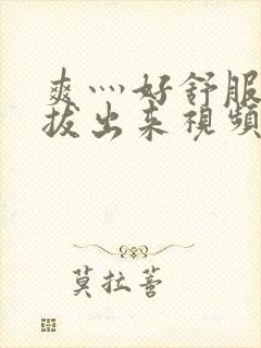 爽灬好舒服灬别拔出来视频人