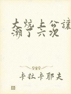 大炕上公让我高潮了六次