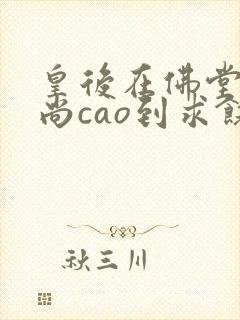 皇后在佛堂被和尚cao到求饶