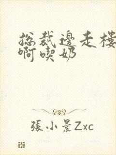 总裁边走楼梯嗯啊吃奶