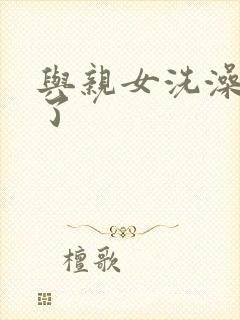 与亲女洗澡时伦了