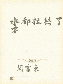 水都拉丝了还不要