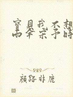 宝贝我不想带小雨伞宋予时