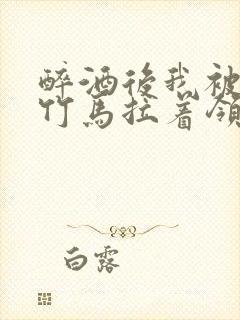 醉酒后我被青梅竹马拉着领证了