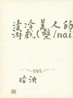 清冷美人的神奇游戏(双/nai)