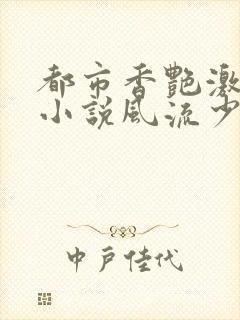 都市香艳激情肉小说风流少年小说