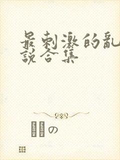 最刺激的乱惀小说合集