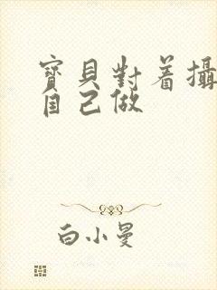 宝贝对着摄像头自己做