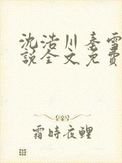 沈浩川秦雪菲小说全文免费笔趣阁