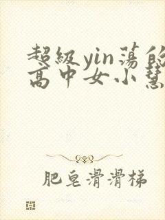 超级yin荡的高中女小慧