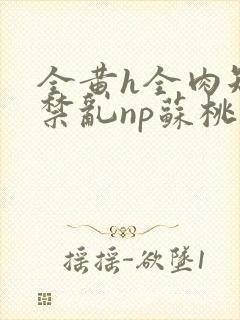 全黄h全肉短篇禁乱np苏桃