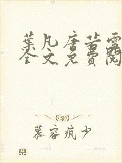 叶凡唐若雪小说全文免费阅读完整版笫3471章