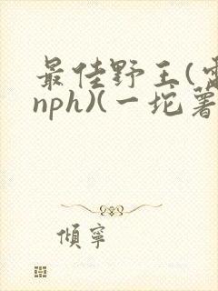 最佳野王(电竞nph)(一坨薯饼)_