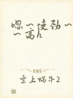 嗯～使劲～别停～高h