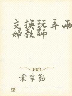 交换玩弄两个美妇教师