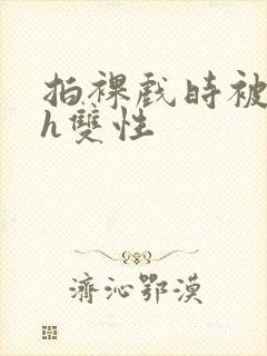 拍裸戏时被c了h双性