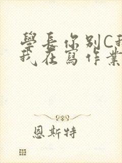 学长你别C我了我在写作业