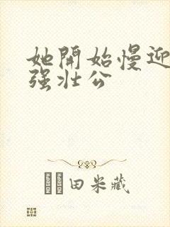 她开始慢迎迎合强壮公