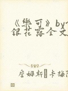 《乐可》by金银花露全文免费阅读