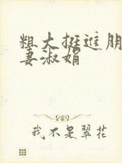 粗大挺进朋友人妻淑娟