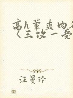 高h荤爽肉欲文〈三攻一受〉视频