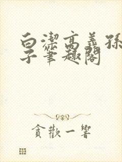 白洁高义孙倩东子笔趣阁