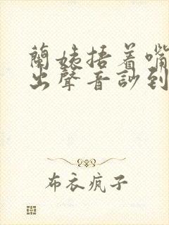 兰姨捂着嘴怕发出声音吵到