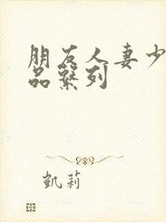 朋友人妻少妇精品系列