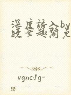 深度诱入by欲晓笔趣阁免费阅读小说