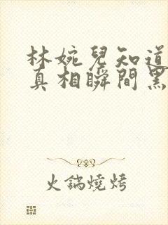 林婉儿知道林珙真相瞬间黑化