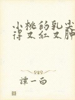 小桃的乳尖被吸得又红又肿