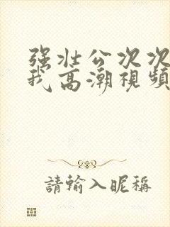 强壮公次次弄得我高潮视频