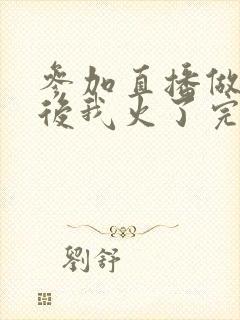 参加直播做综艺后我火了完整版