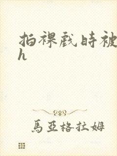 拍裸戏时被c了h