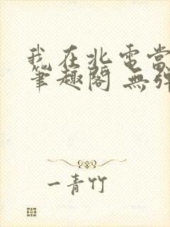 我在北电当教兽笔趣阁 无弹窗