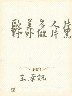 欧美多人片高潮野外做片黑人