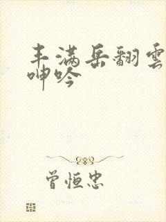 丰满岳翻云覆雨呻吟