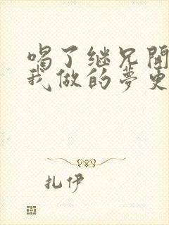 喝了继兄开的药我做的梦更精彩了