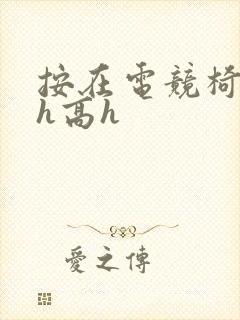 按在电竞椅上ch高h