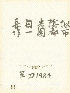 长日光阴似箭乱作一团都市言情