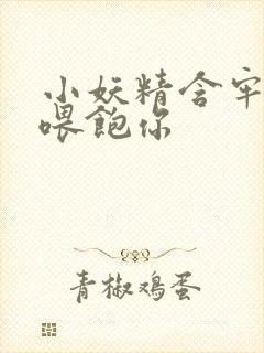 小妖精含牢了我喂饱你