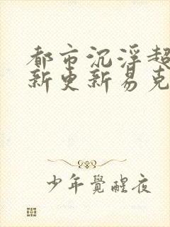 都市沉浮超前最新更新易克1