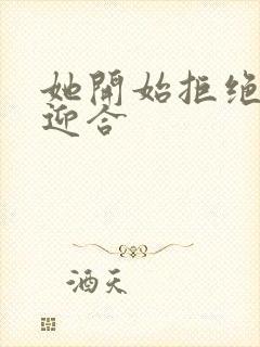 她开始拒绝慢迎迎合