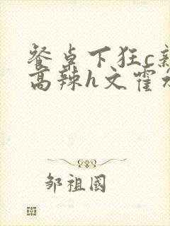 餐桌下狂c亲女高辣h文霍水